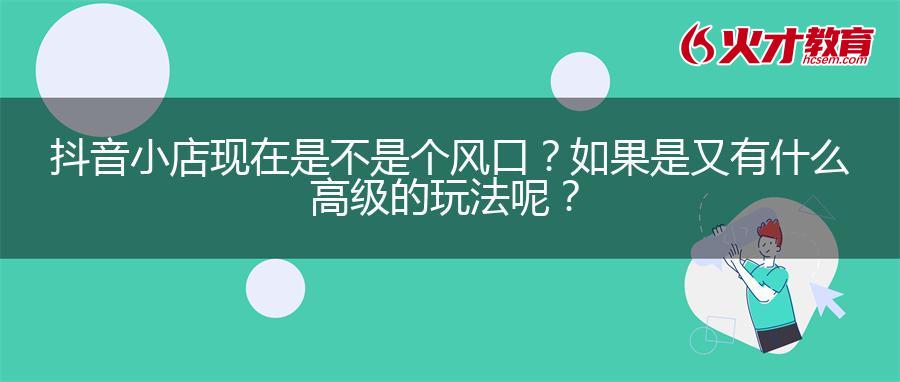 抖音小店现在是不是个风口？如果是又有什么高级的玩法呢？