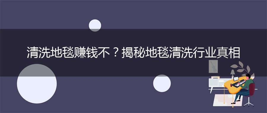 清洗地毯赚钱不？揭秘地毯清洗行业真相