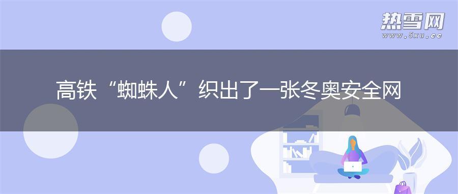 高铁“蜘蛛人”织出了一张冬奥安全网 高铁“蜘蛛人”织出了一张冬奥安全网