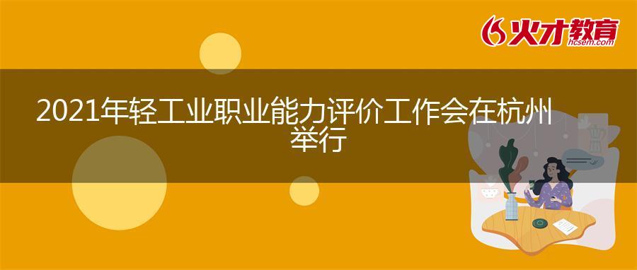2021年轻工业职业能力评价工作会在杭州举行