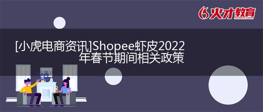 [小虎电商资讯]Shopee虾皮2022年春节期间相关政策