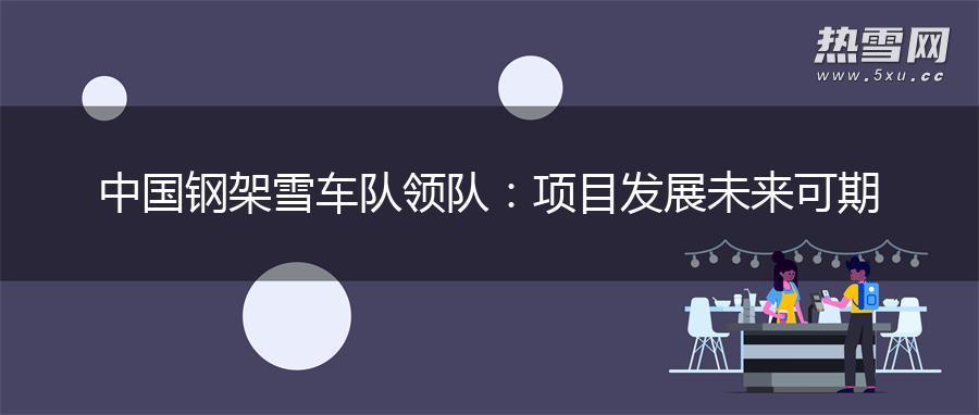 中国钢架雪车队领队:项目发展未来可期 中国钢架雪车队领队:项目发展未来可期