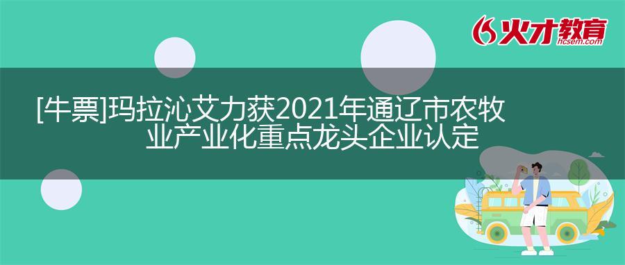 [牛票]玛拉沁艾力获2021年通辽市农牧业产业化重点龙头企业认定
