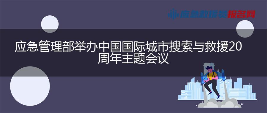 应急管理部举办中国国际城市搜索与救援20周年主题会议