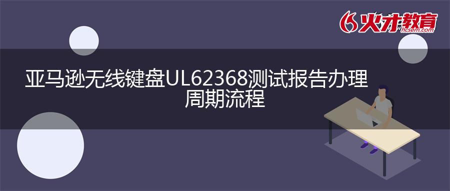 亚马逊无线键盘UL62368测试报告办理周期流程