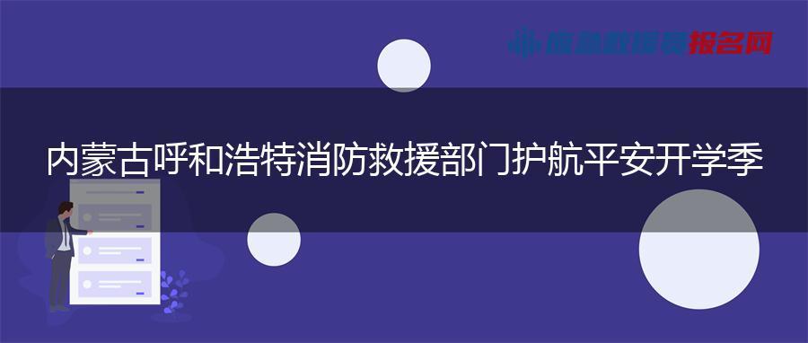内蒙古呼和浩特消防救援部门护航平安开学季 内蒙古呼和浩特消防救援部门护航平安开学季