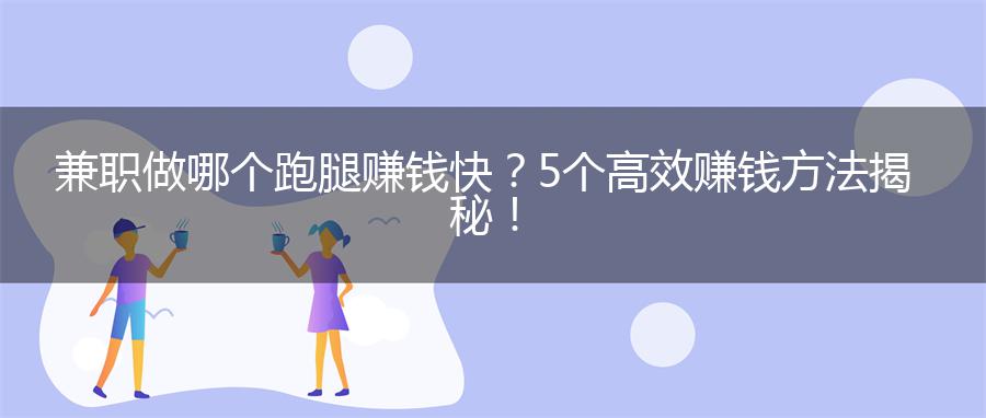 兼职做哪个跑腿赚钱快？5个高效赚钱方法揭秘！