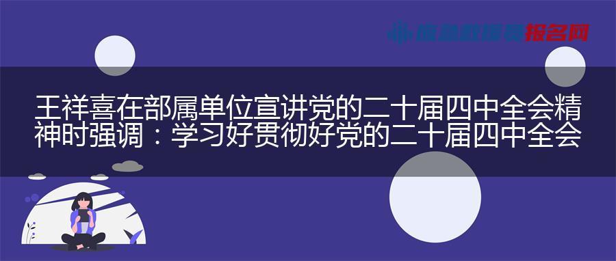 王祥喜在部属单位宣讲党的二十届四中全会精神时强调: 学习好贯彻好党的二十届四中全会精神 在新征程上更好展现新担当新作为 王祥喜在部属单位宣讲党的二十届四中全会精神时强调: 学习好贯彻好党的二十届四中全会精神 在新征程上更好展现新担当新作为