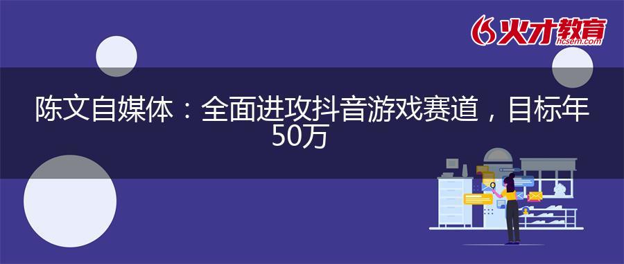 陈文自媒体：全面进攻抖音游戏赛道，目标年50万+