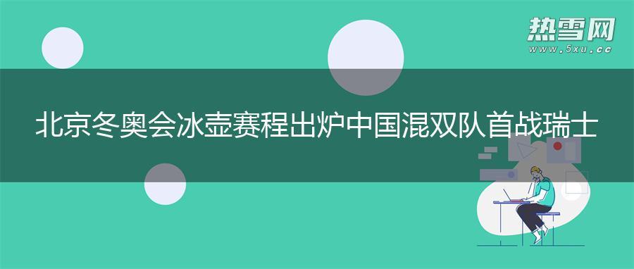 北京冬奥会冰壶赛程出炉 中国混双队首战瑞士 北京冬奥会冰壶赛程出炉 中国混双队首战瑞士
