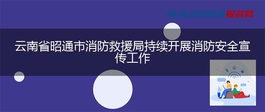 云南省昭通市消防救援局持续开展消防安全宣传工作 云南省昭通市消防救援局持续开展消防安全宣传工作