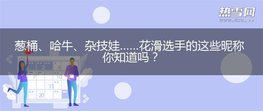 葱桶、哈牛、杂技娃……花滑选手的这些昵称你知道吗? 葱桶、哈牛、杂技娃……花滑选手的这些昵称你知道吗?