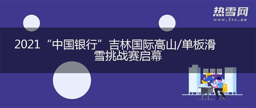 2021“中国银行”吉林国际高山/单板滑雪挑战赛启幕 2021“中国银行”吉林国际高山/单板滑雪挑战赛启幕