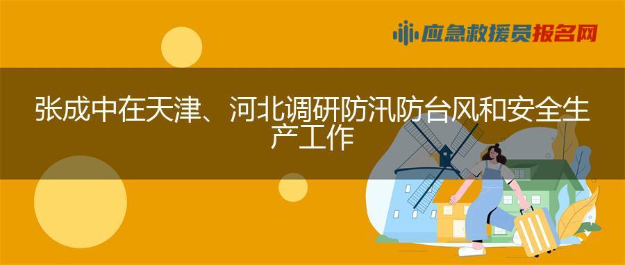 张成中在天津、河北调研防汛防台风和安全生产工作 张成中在天津、河北调研防汛防台风和安全生产工作