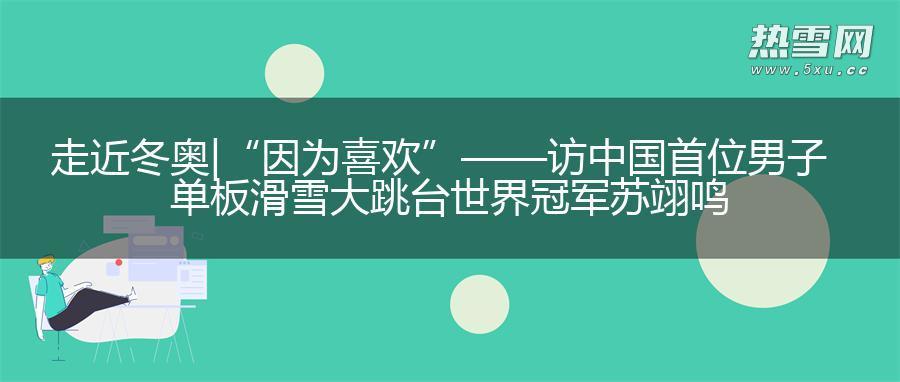 走近冬奥|“因为喜欢”——访中国首位男子单板滑雪大跳台世界冠军苏翊鸣 走近冬奥|“因为喜欢”——访中国首位男子单板滑雪大跳台世界冠军苏翊鸣