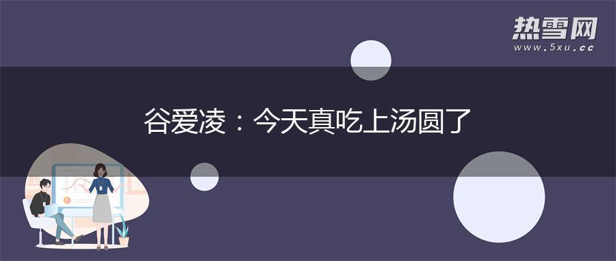谷爱凌:今天真吃上汤圆了 谷爱凌:今天真吃上汤圆了
