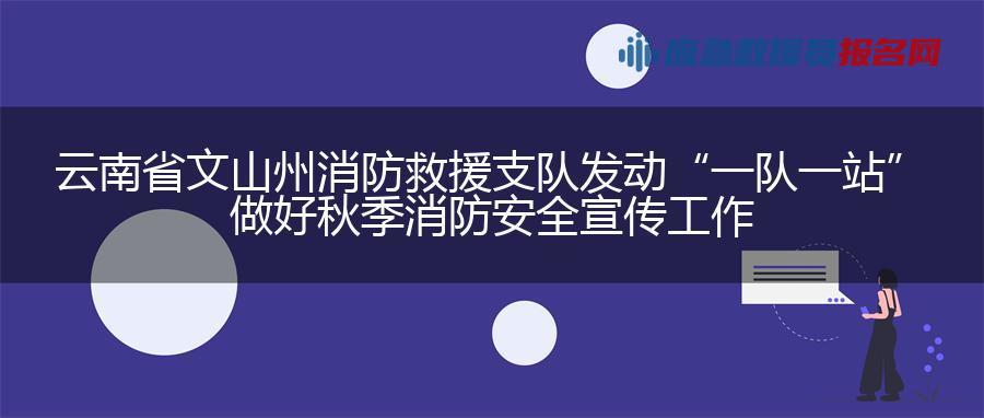 云南省文山州消防救援支队发动“一队一站”做好秋季消防安全宣传工作 云南省文山州消防救援支队发动“一队一站”做好秋季消防安全宣传工作