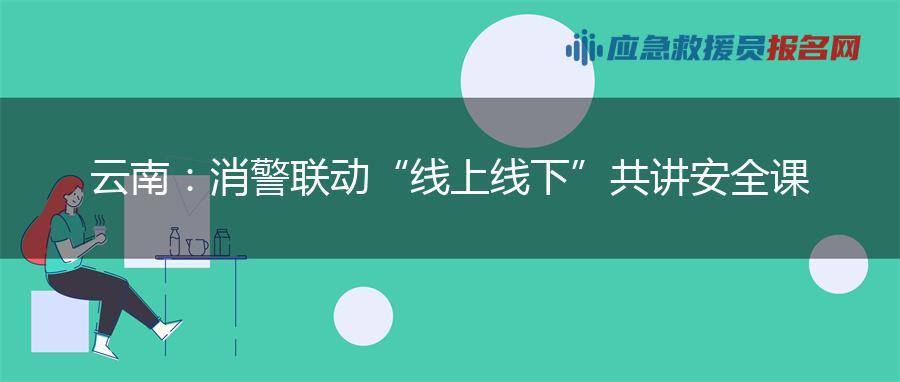 云南:消警联动 “线上+线下”共讲安全课 云南:消警联动 “线上+线下”共讲安全课