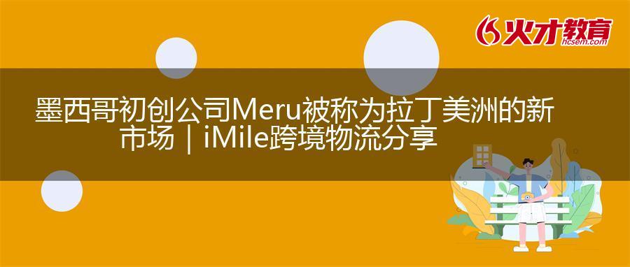 墨西哥初创公司Meru被称为拉丁美洲的新市场｜iMile跨境物流分享