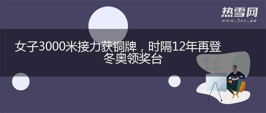 女子3000米接力获铜牌,时隔12年再登冬奥领奖台 女子3000米接力获铜牌,时隔12年再登冬奥领奖台