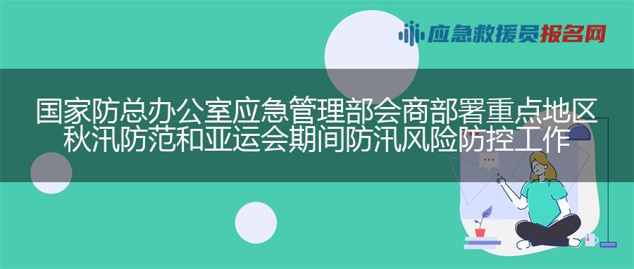 国家防总办公室 应急管理部会商部署重点地区秋汛防范和亚运会期间防汛风险防控工作 国家防总办公室 应急管理部会商部署重点地区秋汛防范和亚运会期间防汛风险防控工作