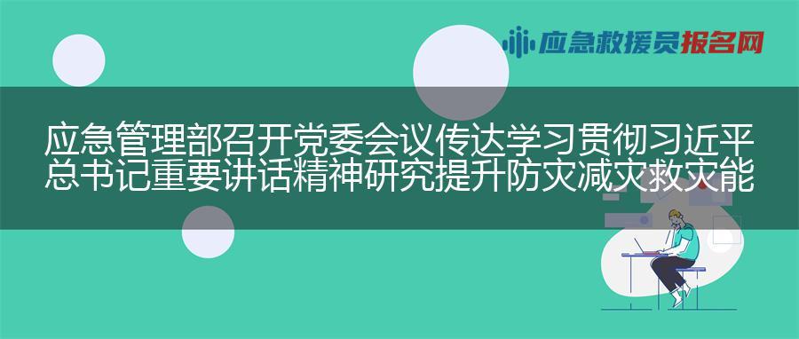 应急管理部召开党委会议 传达学习贯彻习近平总书记重要讲话精神 研究提升防灾减灾救灾能力措施 应急管理部召开党委会议 传达学习贯彻习近平总书记重要讲话精神 研究提升防灾减灾救灾能力措施