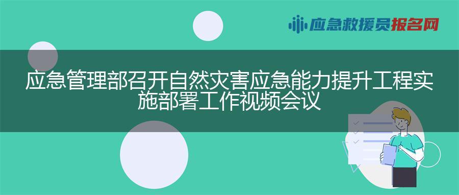应急管理部召开自然灾害应急能力提升工程实施部署工作视频会议 应急管理部召开自然灾害应急能力提升工程实施部署工作视频会议