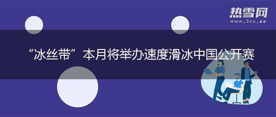 “冰丝带”本月将举办速度滑冰中国公开赛 “冰丝带”本月将举办速度滑冰中国公开赛