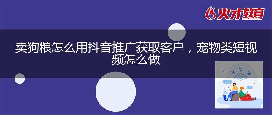 卖狗粮怎么用抖音推广获取客户，宠物类短视频怎么做