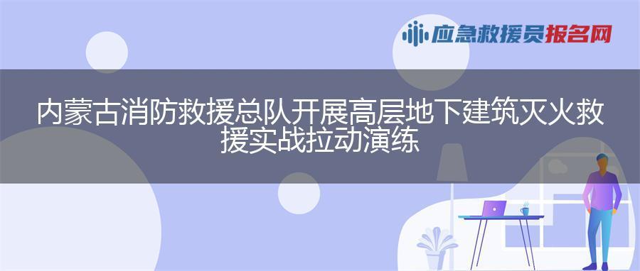内蒙古消防救援总队开展高层地下建筑灭火救援实战拉动演练 内蒙古消防救援总队开展高层地下建筑灭火救援实战拉动演练