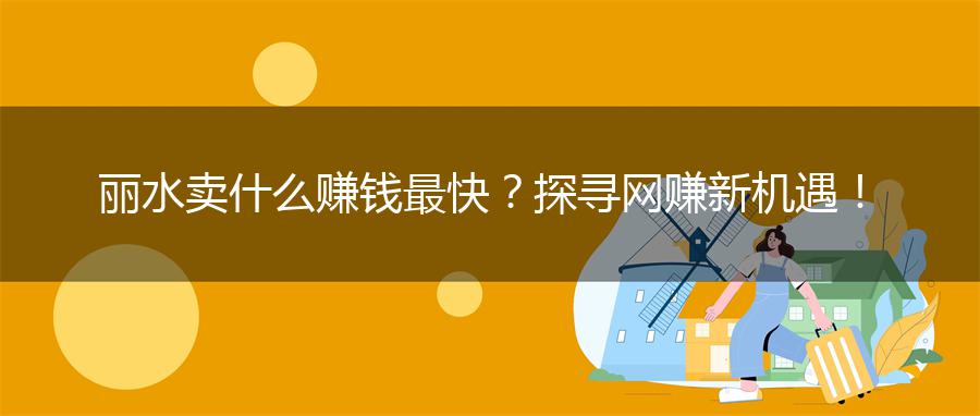 丽水卖什么赚钱最快？探寻网赚新机遇！