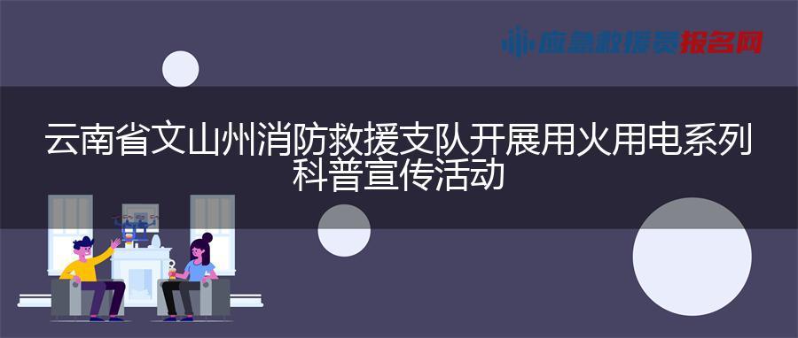 云南省文山州消防救援支队开展用火用电系列科普宣传活动 云南省文山州消防救援支队开展用火用电系列科普宣传活动