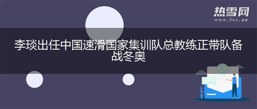 李琰出任中国速滑国家集训队总教练 正带队备战冬奥 李琰出任中国速滑国家集训队总教练 正带队备战冬奥