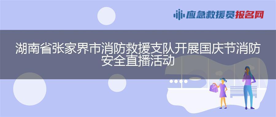 湖南省张家界市消防救援支队开展国庆节消防安全直播活动