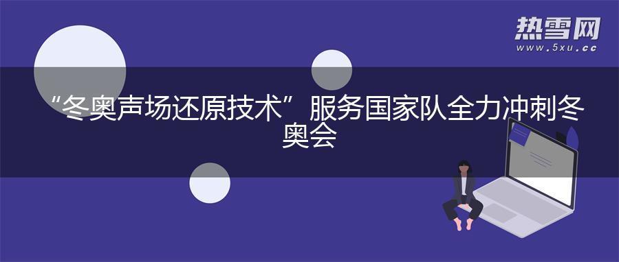 “冬奥声场还原技术”服务国家队全力冲刺冬奥会 “冬奥声场还原技术”服务国家队全力冲刺冬奥会