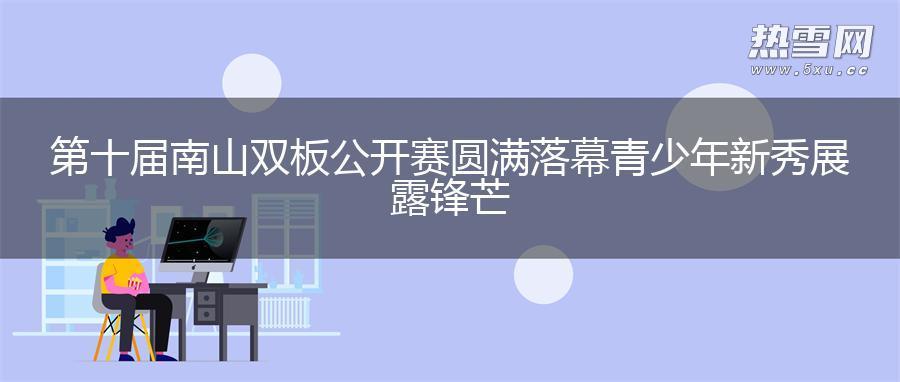 第十届南山双板公开赛圆满落幕 青少年新秀展露锋芒 第十届南山双板公开赛圆满落幕 青少年新秀展露锋芒