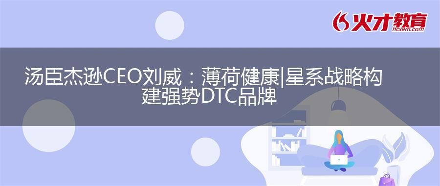 汤臣杰逊CEO刘威：薄荷健康|星系战略构建强势DTC品牌