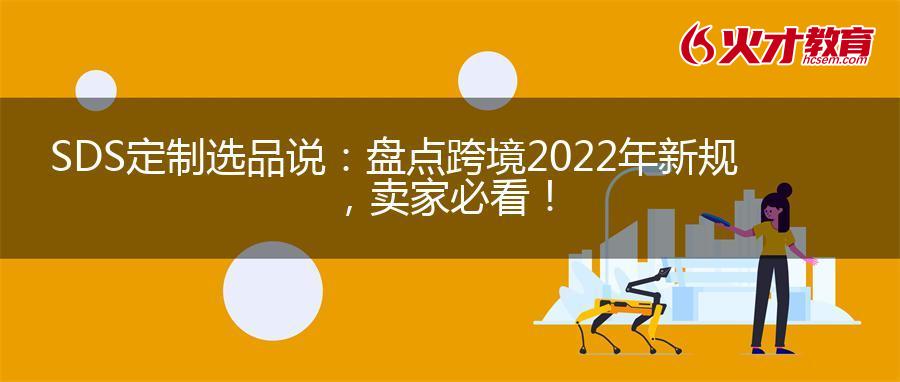 SDS定制选品说：盘点跨境2022年新规，卖家必看！