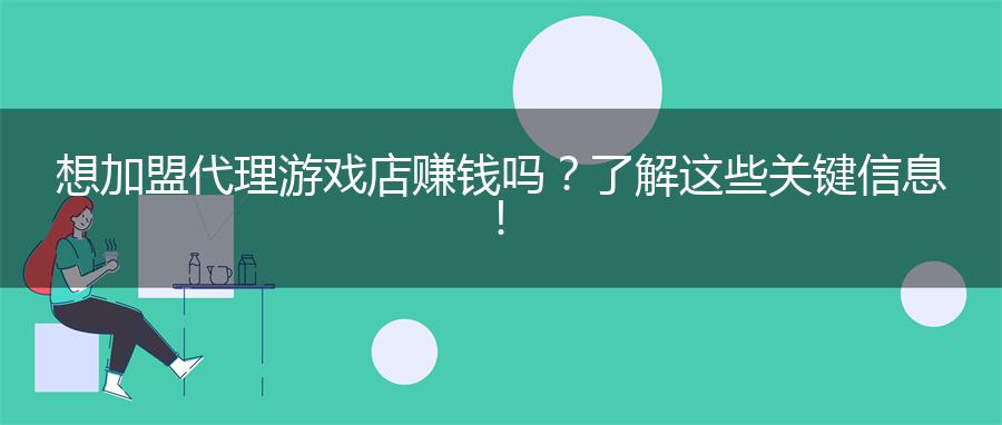 想加盟代理游戏店赚钱吗？了解这些关键信息！