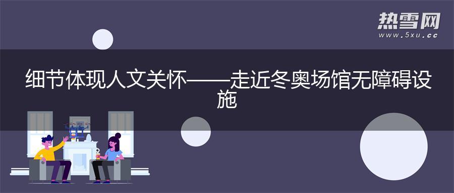 细节体现人文关怀——走近冬奥场馆无障碍设施 细节体现人文关怀——走近冬奥场馆无障碍设施