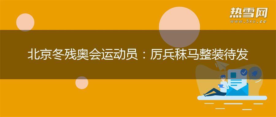 北京冬残奥会运动员:厉兵秣马整装待发 北京冬残奥会运动员:厉兵秣马整装待发