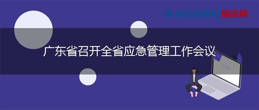 广东省召开全省应急管理工作会议