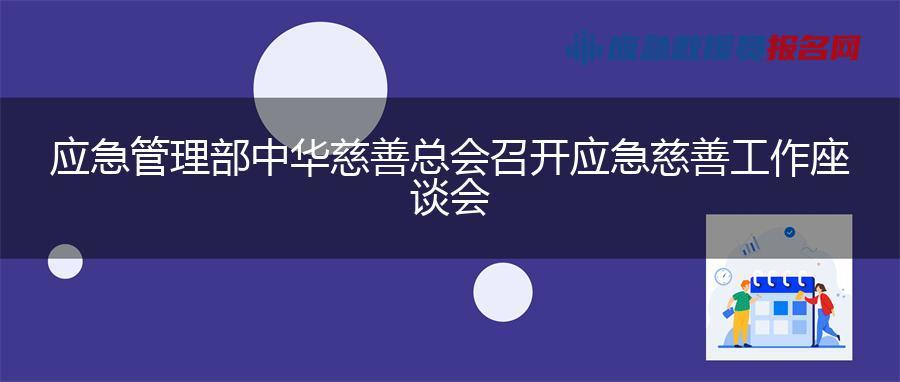 应急管理部 中华慈善总会召开应急慈善工作座谈会 应急管理部 中华慈善总会召开应急慈善工作座谈会