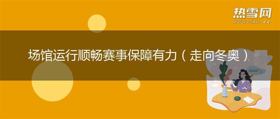 场馆运行顺畅 赛事保障有力(走向冬奥) 场馆运行顺畅 赛事保障有力(走向冬奥)