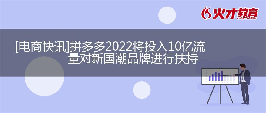 [电商快讯]拼多多2022将投入10亿流量对新国潮品牌进行扶持
