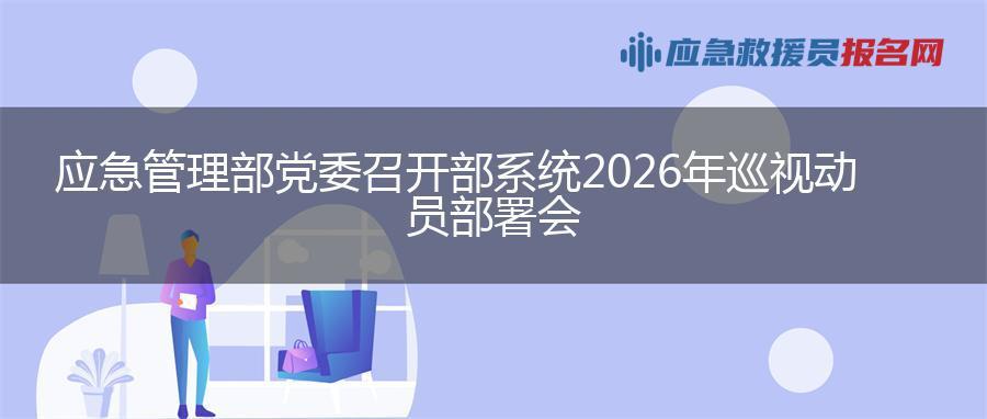 应急管理部党委召开部系统2026年巡视动员部署会 应急管理部党委召开部系统2026年巡视动员部署会