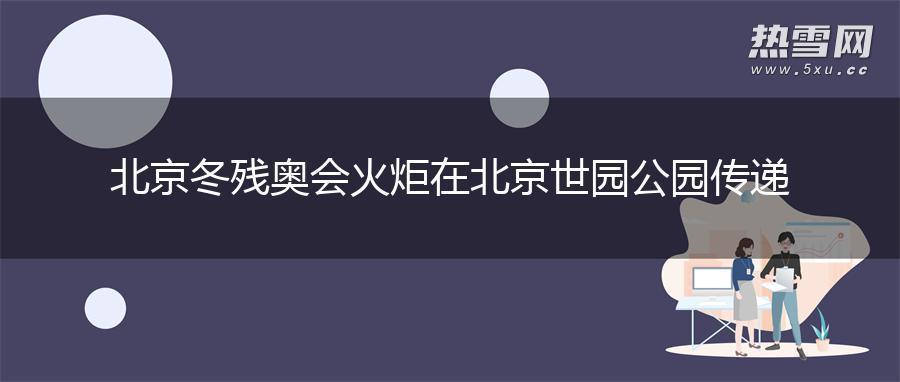 北京冬残奥会火炬在北京世园公园传递 北京冬残奥会火炬在北京世园公园传递