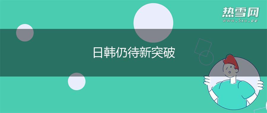日韩仍待新突破 日韩仍待新突破
