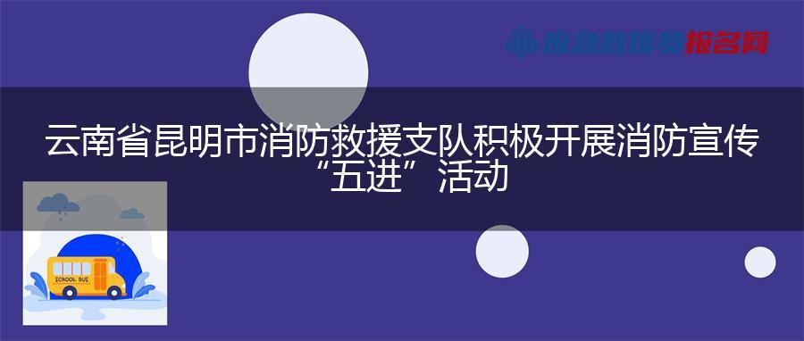 云南省昆明市消防救援支队积极开展消防宣传“五进”活动
