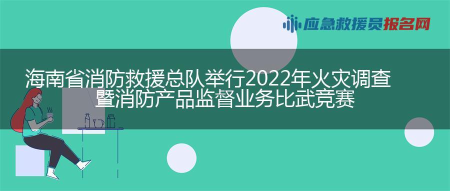 海南省消防救援总队举行2022年火灾调查暨消防产品监督业务比武竞赛 海南省消防救援总队举行2022年火灾调查暨消防产品监督业务比武竞赛